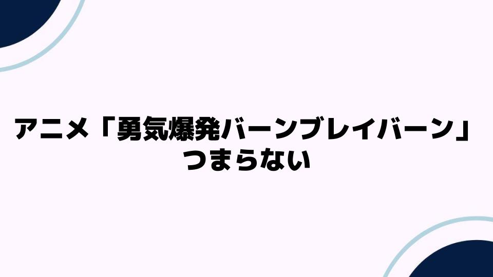 アニメ「勇気爆発バーンブレイバーン」つまらない理由とは